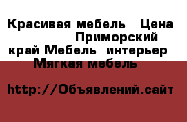 Красивая мебель › Цена ­ 30 000 - Приморский край Мебель, интерьер » Мягкая мебель   